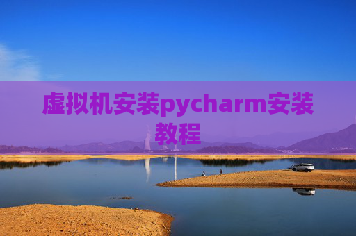 虚拟机安装pycharm安装教程 虚拟机安装pycharm安装教程